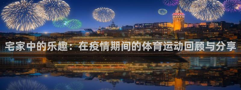 三亿体育：宅家中的乐趣：在疫情期间的体育运动回顾与分享