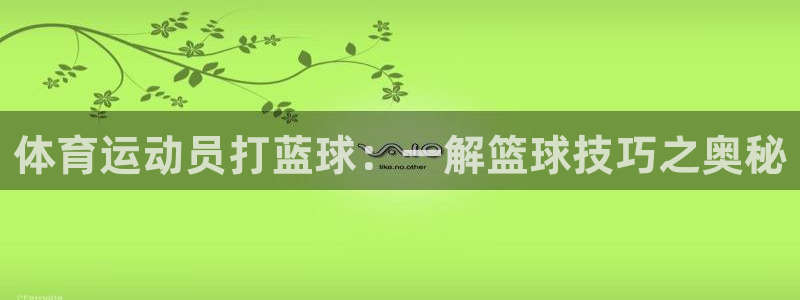 三亿体育登录：体育运动员打蓝球：一解篮球技巧之奥秘