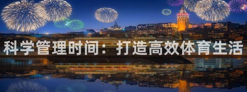 三亿体育登录：科学管理时间：打造高效体育生活