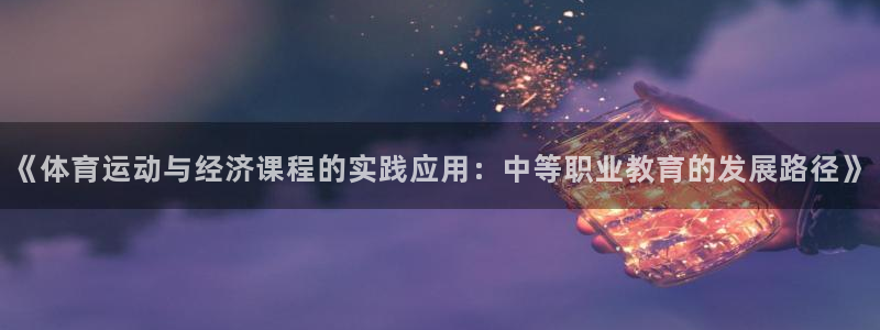 三亿体育登录：《体育运动与经济课程的实践应用：中等职业教育的发展路径》