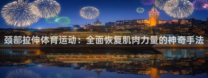 三亿体育网：颈部拉伸体育运动：全面恢复肌肉力量的神奇手法