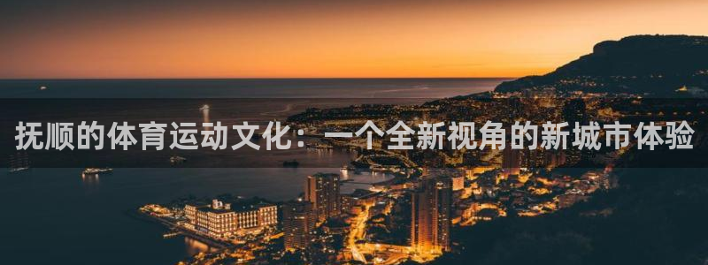 三亿体育：抚顺的体育运动文化：一个全新视角的新城市体验