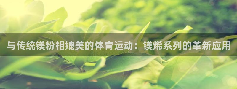 三亿体育登录：与传统镁粉相媲美的体育运动：镁烯系列的革新应用